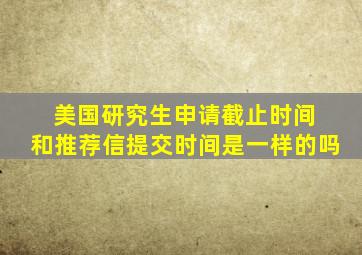 美国研究生申请截止时间 和推荐信提交时间是一样的吗